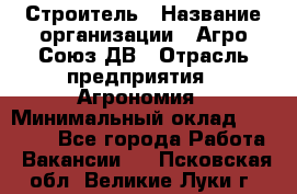 Строитель › Название организации ­ Агро-Союз ДВ › Отрасль предприятия ­ Агрономия › Минимальный оклад ­ 50 000 - Все города Работа » Вакансии   . Псковская обл.,Великие Луки г.